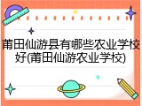 莆田仙游县有哪些农业学校好(莆田仙游农业学校)