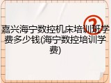 嘉兴海宁数控机床培训班学费多少钱(海宁数控培训学费)