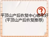 平顶山产后恢复中心哪家好(平顶山产后恢复推荐)