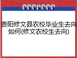 贵阳修文县农校毕业生去向如何(修文农校生去向)