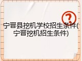 宁晋县挖机学校招生条件(宁晋挖机招生条件)