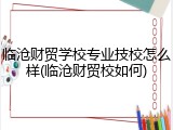 临沧财贸学校专业技校怎么样(临沧财贸校如何)