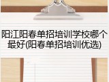 阳江阳春单招培训学校哪个最好(阳春单招培训优选)
