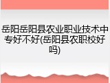 岳阳岳阳县农业职业技术中专好不好(岳阳县农职校好吗)