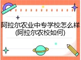 阿拉尔农业中专学校怎么样(阿拉尔农校如何)