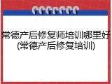 常德产后修复师培训哪里好(常德产后修复培训)