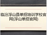 临汾浮山县单招培训学校官网(浮山单招官网)