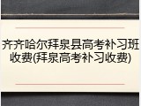 齐齐哈尔拜泉县高考补习班收费(拜泉高考补习收费)