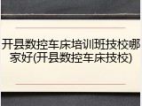 开县数控车床培训班技校哪家好(开县数控车床技校)