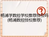 杨浦学数控学校推荐技校吗(杨浦数控技校推荐)