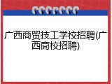 广西商贸技工学校招聘(广西商校招聘)
