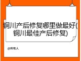 铜川产后修复哪里做最好(铜川最佳产后修复)