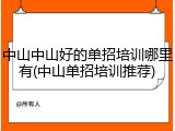 中山中山好的单招培训哪里有(中山单招培训推荐)