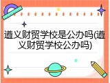 遵义财贸学校是公办吗(遵义财贸学校公办吗)