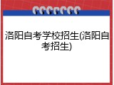 洛阳自考学校招生(洛阳自考招生)