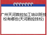 广州天河数控加工培训班技校有哪些(天河数控技校)