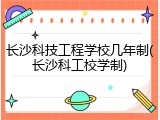 长沙科技工程学校几年制(长沙科工校学制)