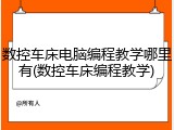数控车床电脑编程教学哪里有(数控车床编程教学)