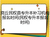 商丘民权县专升本补习机构报名时间(民权专升本报名时间)
