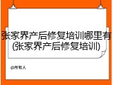 张家界产后修复培训哪里有(张家界产后修复培训)