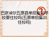 巴彦淖尔五原县单招集训学校要住校吗(五原单招集训住校吗)
