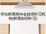 怀化新晃高中全封闭补习机构(新晃封闭补习)
