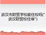 武汉市财贸学校能住校吗("武汉财贸校住宿")