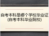 自考本科是哪个学校毕业证(自考本科毕业院校)