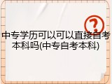 中专学历可以可以直接自考本科吗(中专自考本科)