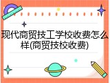 现代商贸技工学校收费怎么样(商贸技校收费)