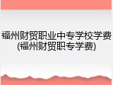 福州财贸职业中专学校学费(福州财贸职专学费)
