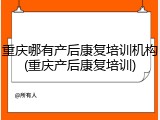 重庆哪有产后康复培训机构(重庆产后康复培训)