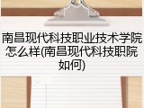 南昌现代科技职业技术学院怎么样(南昌现代科技职院如何)
