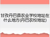 甘孜丹巴县农业学校地址在什么地方(丹巴农校地址)