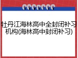 牡丹江海林高中全封闭补习机构(海林高中封闭补习)