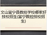 文山富宁县数控学校哪家好技校招生(富宁数控技校招生)