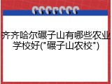 齐齐哈尔碾子山有哪些农业学校好("碾子山农校")