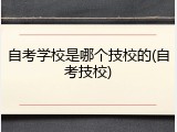 自考学校是哪个技校的(自考技校)