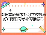 南阳宛城高考补习学校哪家好("南阳高考补习推荐")
