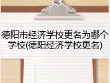 德阳市经济学校更名为哪个学校(德阳经济学校更名)