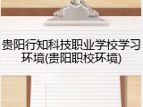 贵阳行知科技职业学校学习环境(贵阳职校环境)
