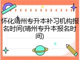 怀化靖州专升本补习机构报名时间(靖州专升本报名时间)