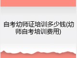 自考幼师证培训多少钱(幼师自考培训费用)