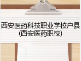 西安医药科技职业学校户县(西安医药职校)