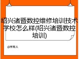 绍兴诸暨数控维修培训技术学校怎么样(绍兴诸暨数控培训)