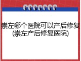 崇左哪个医院可以产后修复(崇左产后修复医院)