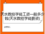 天水数控学徒工资一般多少钱(天水数控学徒薪资)