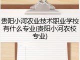 贵阳小河农业技术职业学校有什么专业(贵阳小河农校专业)