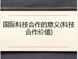 国际科技合作的意义(科技合作价值)