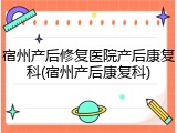 宿州产后修复医院产后康复科(宿州产后康复科)